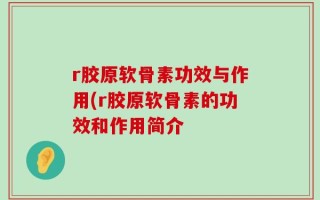 r胶原软骨素功效与作用(r胶原软骨素的功效和作用简介