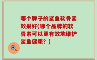 哪个牌子的鲨鱼软骨素效果好(哪个品牌的软骨素可以更有效地维护鲨鱼健康？)