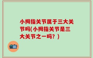 小拇指关节属于三大关节吗(小拇指关节是三大关节之一吗？)