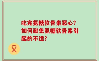 吃完氨糖软骨素恶心？如何避免氨糖软骨素引起的不适？
