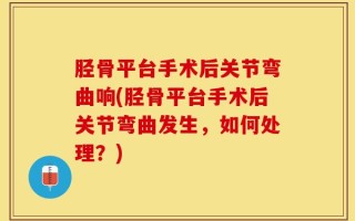 胫骨平台手术后关节弯曲响(胫骨平台手术后关节弯曲发生，如何处理？)