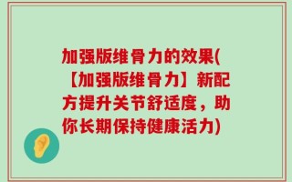 加强版维骨力的效果(【加强版维骨力】新配方提升关节舒适度，助你长期保持健康活力)