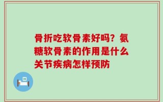 骨折吃软骨素好吗？氨糖软骨素的作用是什么关节疾病怎样预防