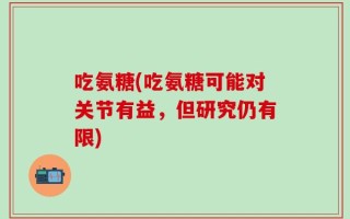 吃氨糖(吃氨糖可能对关节有益，但研究仍有限)