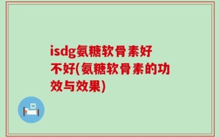 isdg氨糖软骨素好不好(氨糖软骨素的功效与效果)