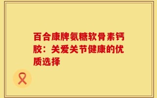 百合康牌氨糖软骨素钙胶：关爱关节健康的优质选择