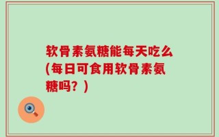 软骨素氨糖能每天吃么(每日可食用软骨素氨糖吗？)