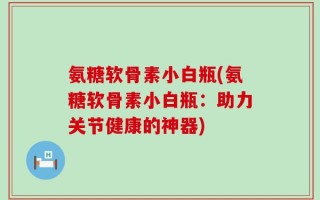 氨糖软骨素小白瓶(氨糖软骨素小白瓶：助力关节健康的神器)