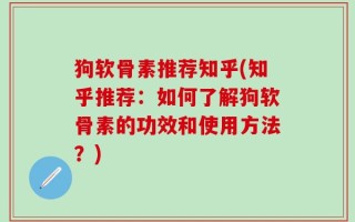 狗软骨素推荐知乎(知乎推荐：如何了解狗软骨素的功效和使用方法？)