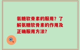 氨糖软骨素的服用？了解氨糖软骨素的作用及正确服用方法？