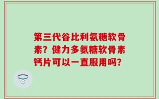 第三代谷比利氨糖软骨素？健力多氨糖软骨素钙片可以一直服用吗？