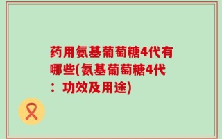 药用氨基葡萄糖4代有哪些(氨基葡萄糖4代：功效及用途)