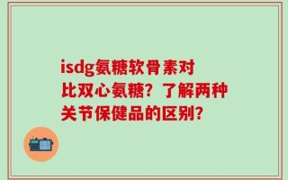 isdg氨糖软骨素对比双心氨糖？了解两种关节保健品的区别？