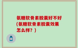 氨糖软骨素胶囊好不好(氨糖软骨素胶囊效果怎么样？)