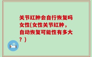 关节红肿会自行恢复吗女性(女性关节红肿，自动恢复可能性有多大？)