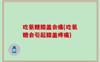 吃氨糖膝盖会痛(吃氨糖会引起膝盖疼痛)
