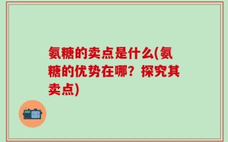 氨糖的卖点是什么(氨糖的优势在哪？探究其卖点)
