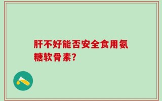 肝不好能否安全食用氨糖软骨素？
