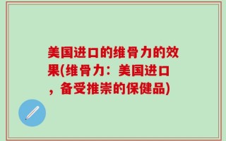 美国进口的维骨力的效果(维骨力：美国进口，备受推崇的保健品)