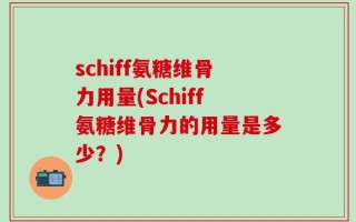schiff氨糖维骨力用量(Schiff氨糖维骨力的用量是多少？)