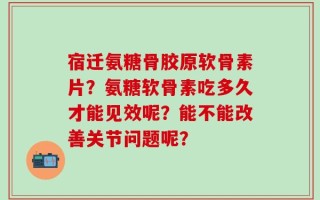 宿迁氨糖骨胶原软骨素片？氨糖软骨素吃多久才能见效呢？能不能改善关节问题呢？