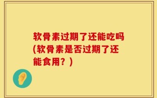 软骨素过期了还能吃吗(软骨素是否过期了还能食用？)