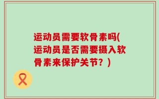 运动员需要软骨素吗(运动员是否需要摄入软骨素来保护关节？)