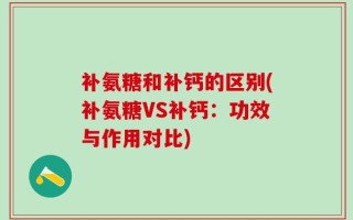 补氨糖和补钙的区别(补氨糖VS补钙：功效与作用对比)
