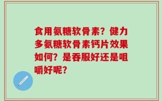 食用氨糖软骨素？健力多氨糖软骨素钙片效果如何？是吞服好还是咀嚼好呢？