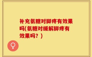 补充氨糖对脚疼有效果吗(氨糖对缓解脚疼有效果吗？)
