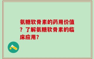 氨糖软骨素的药用价值？了解氨糖软骨素的临床应用？