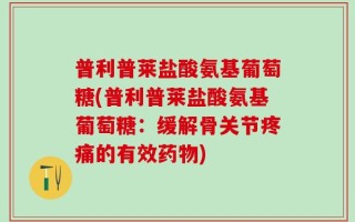 普利普莱盐酸氨基葡萄糖(普利普莱盐酸氨基葡萄糖：缓解骨关节疼痛的有效药物)