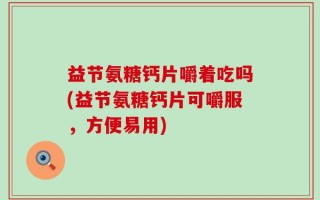 益节氨糖钙片嚼着吃吗(益节氨糖钙片可嚼服，方便易用)