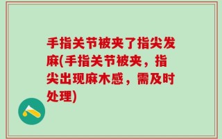 手指关节被夹了指尖发麻(手指关节被夹，指尖出现麻木感，需及时处理)