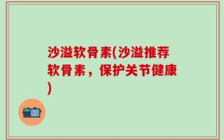 沙溢软骨素(沙溢推荐软骨素，保护关节健康)