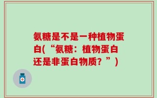 氨糖是不是一种植物蛋白(“氨糖：植物蛋白还是非蛋白物质？”)