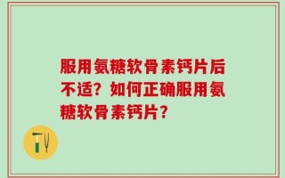 服用氨糖软骨素钙片后不适？如何正确服用氨糖软骨素钙片？