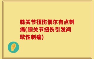 膝关节扭伤偶尔有点刺痛(膝关节扭伤引发间歇性刺痛)