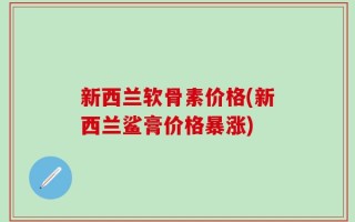新西兰软骨素价格(新西兰鲨膏价格暴涨)