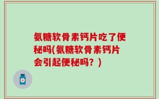 氨糖软骨素钙片吃了便秘吗(氨糖软骨素钙片会引起便秘吗？)