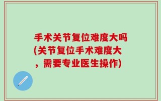 手术关节复位难度大吗(关节复位手术难度大，需要专业医生操作)