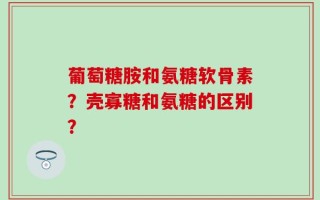葡萄糖胺和氨糖软骨素？壳寡糖和氨糖的区别？