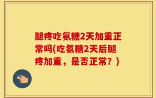 腿疼吃氨糖2天加重正常吗(吃氨糖2天后腿疼加重，是否正常？)