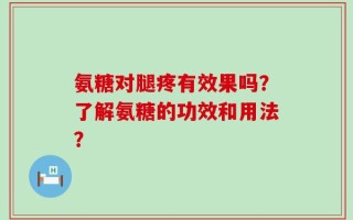 氨糖对腿疼有效果吗？了解氨糖的功效和用法？