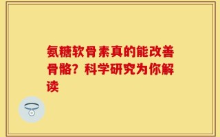 氨糖软骨素真的能改善骨骼？科学研究为你解读