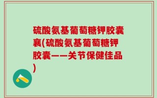 硫酸氨基葡萄糖钾胶囊襄(硫酸氨基葡萄糖钾胶囊——关节保健佳品)