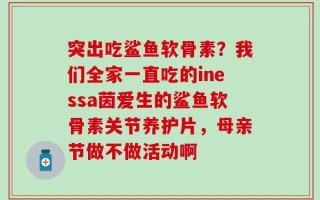 突出吃鲨鱼软骨素？我们全家一直吃的inessa茵爱生的鲨鱼软骨素关节养护片，母亲节做不做活动啊