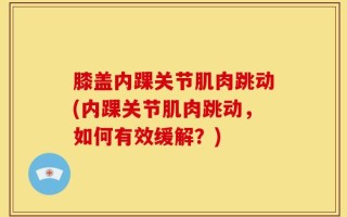 膝盖内踝关节肌肉跳动(内踝关节肌肉跳动，如何有效缓解？)
