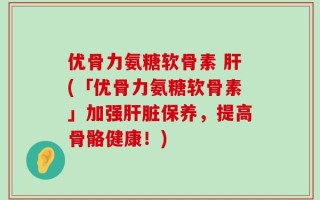 优骨力氨糖软骨素 肝(「优骨力氨糖软骨素」加强肝脏保养，提高骨骼健康！)