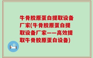 牛骨胶原蛋白提取设备厂家(牛骨胶原蛋白提取设备厂家——高效提取牛骨胶原蛋白设备)